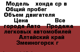  › Модель ­ хонда ср-в › Общий пробег ­ 330 000 › Объем двигателя ­ 1 900 › Цена ­ 190 000 - Все города Авто » Продажа легковых автомобилей   . Алтайский край,Змеиногорск г.